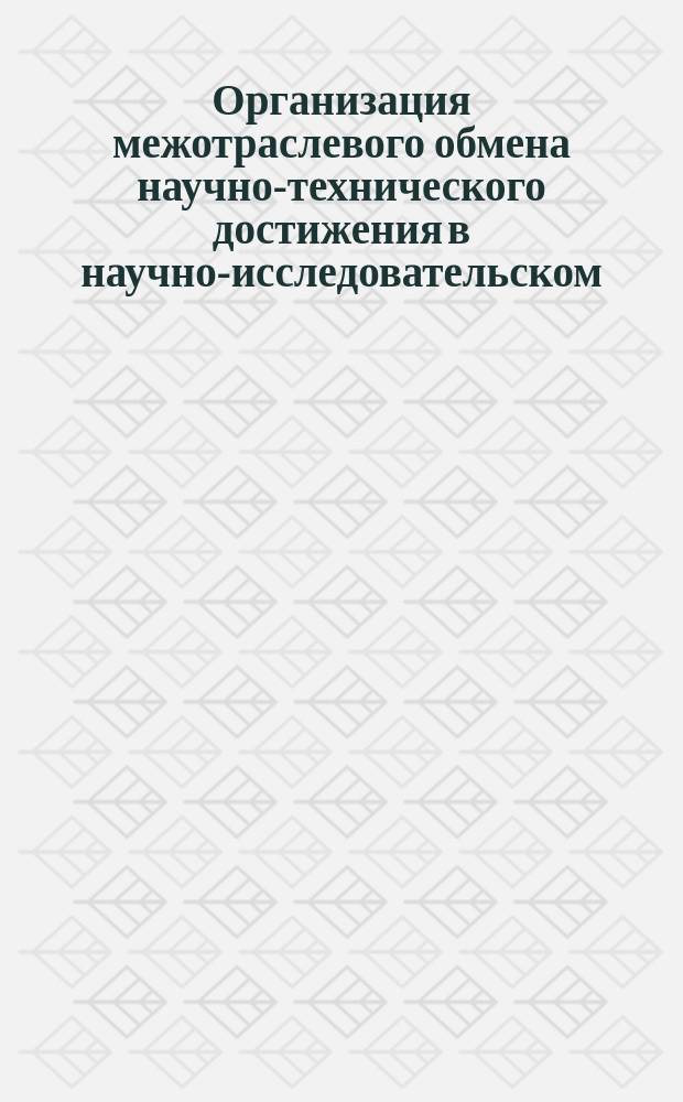 Организация межотраслевого обмена научно-технического достижения в научно-исследовательском, проектном институтах и КБ нефтяной промышленности