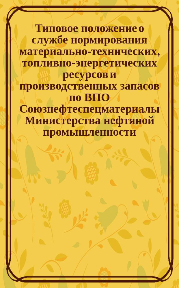 Типовое положение о службе нормирования материально-технических, топливно-энергетических ресурсов и производственных запасов по ВПО Союзнефтеспецматериалы Министерства нефтяной промышленности