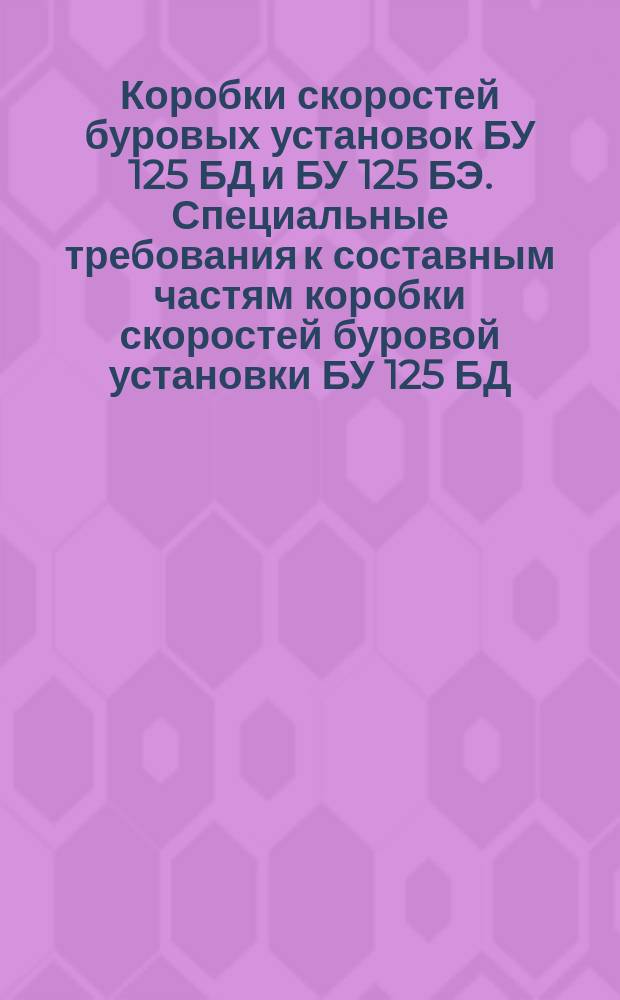 Коробки скоростей буровых установок БУ 125 БД и БУ 125 БЭ. Специальные требования к составным частям коробки скоростей буровой установки БУ 125 БД. Альбом N1. Технические условия на капитальный ремонт