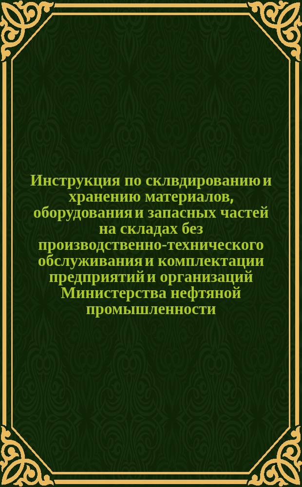 Инструкция по склвдированию и хранению материалов, оборудования и запасных частей на складах без производственно-технического обслуживания и комплектации предприятий и организаций Министерства нефтяной промышленности