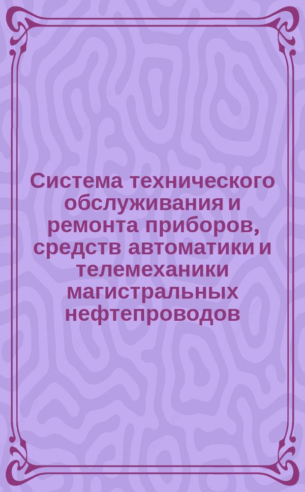 Система технического обслуживания и ремонта приборов, средств автоматики и телемеханики магистральных нефтепроводов