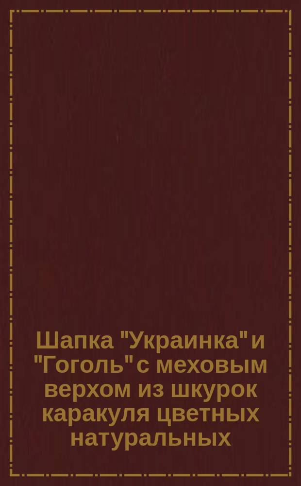 Шапка "Украинка" и "Гоголь" с меховым верхом из шкурок каракуля цветных натуральных