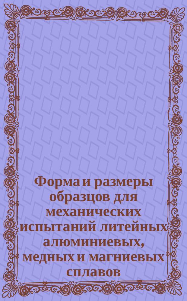 Форма и размеры образцов для механических испытаний литейных алюминиевых, медных и магниевых сплавов