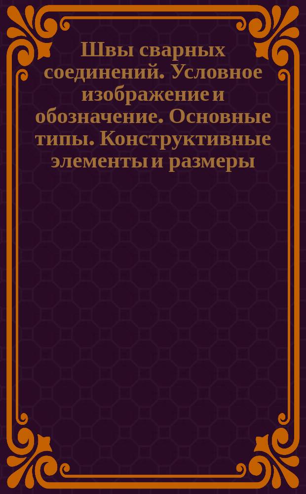 Швы сварных соединений. Условное изображение и обозначение. Основные типы. Конструктивные элементы и размеры
