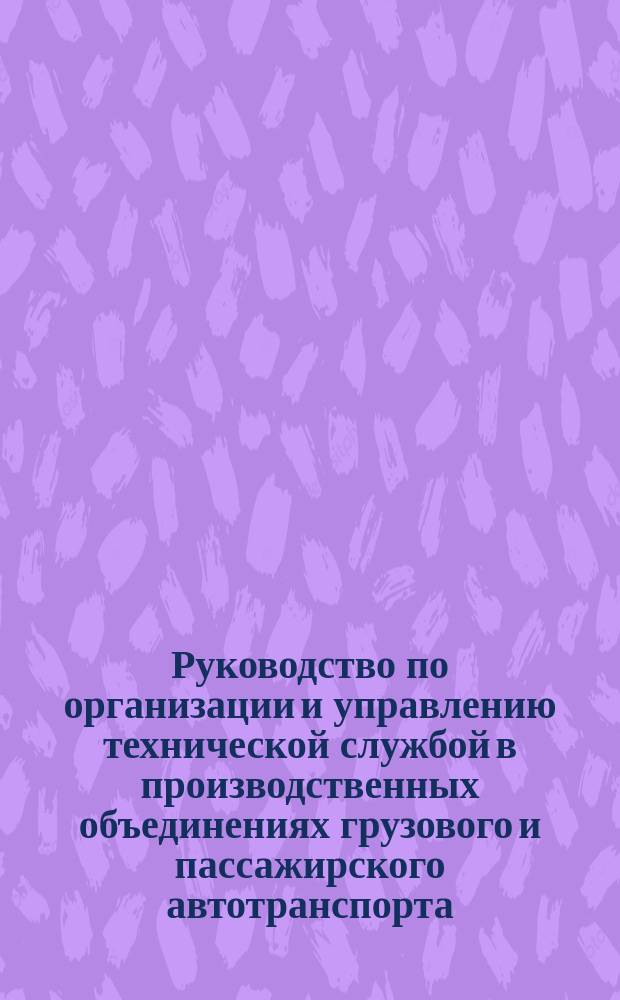 Руководство по организации и управлению технической службой в производственных объединениях грузового и пассажирского автотранспорта