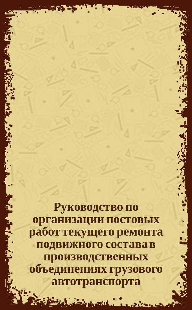 Руководство по организации постовых работ текущего ремонта подвижного состава в производственных объединениях грузового автотранспорта