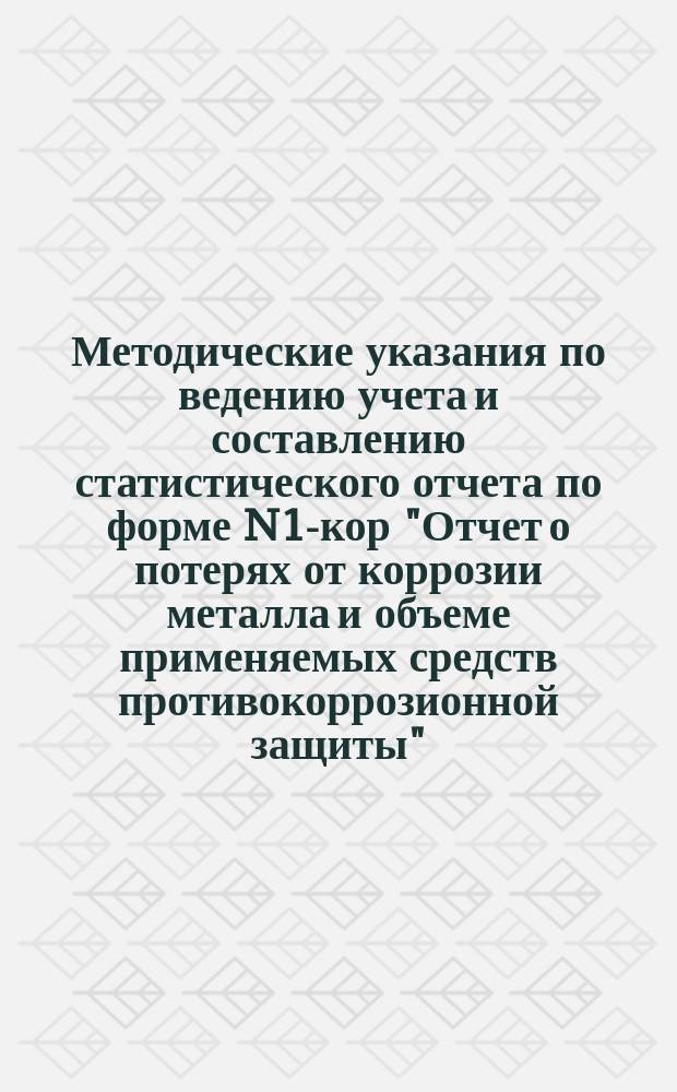 Методические указания по ведению учета и составлению статистического отчета по форме N1-кор "Отчет о потерях от коррозии металла и объеме применяемых средств противокоррозионной защиты"