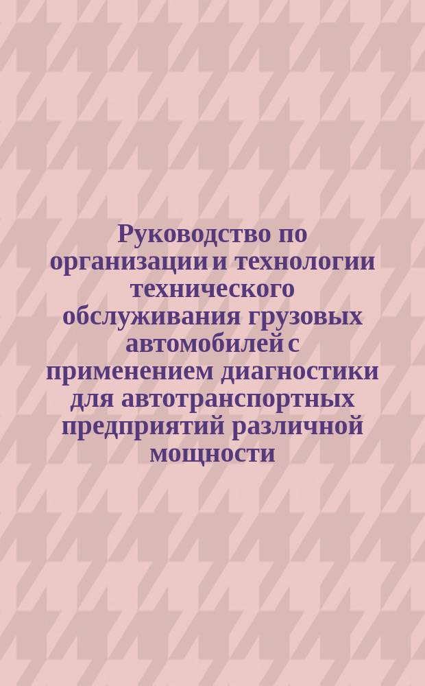 Руководство по организации и технологии технического обслуживания грузовых автомобилей с применением диагностики для автотранспортных предприятий различной мощности (на примере автомобилей ЗИЛ-130)