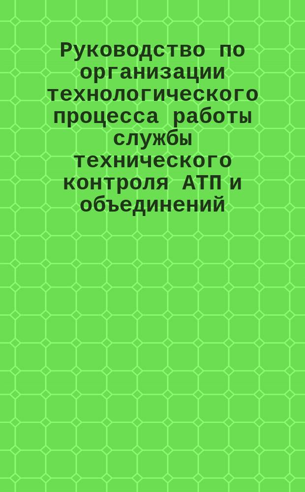 Руководство по организации технологического процесса работы службы технического контроля АТП и объединений. Руководящий документ