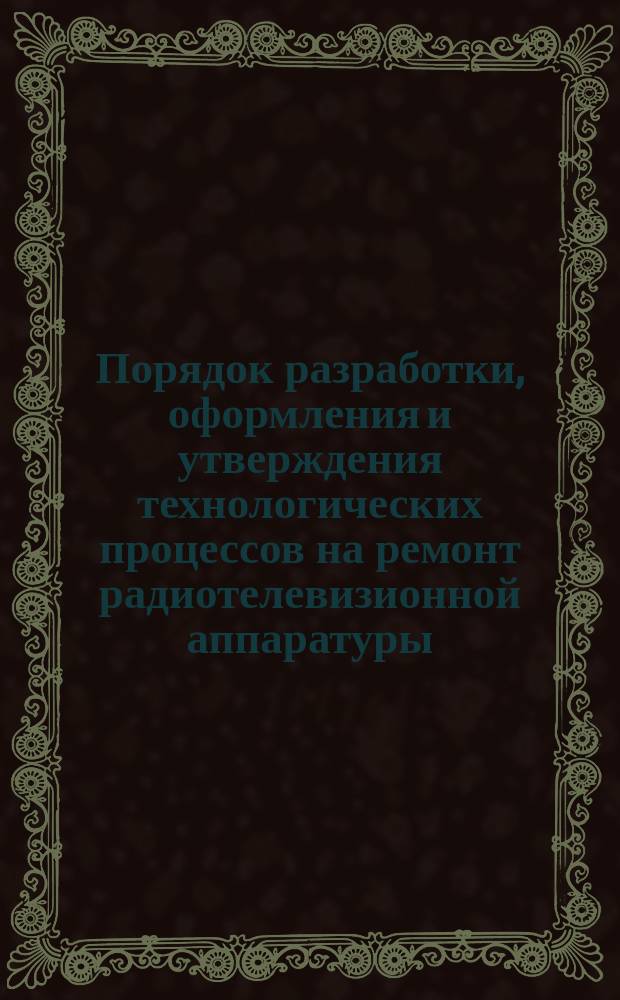 Порядок разработки, оформления и утверждения технологических процессов на ремонт радиотелевизионной аппаратуры. Методические указания