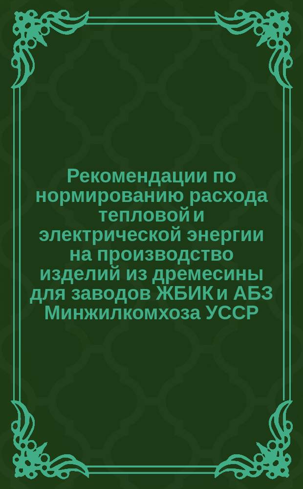 Рекомендации по нормированию расхода тепловой и электрической энергии на производство изделий из дремесины для заводов ЖБИК и АБЗ Минжилкомхоза УССР