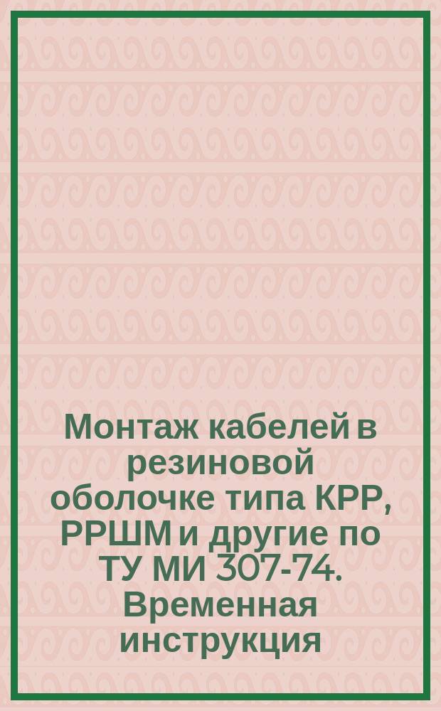 Монтаж кабелей в резиновой оболочке типа КРР, РРШМ и другие по ТУ МИ 307-74. Временная инструкция