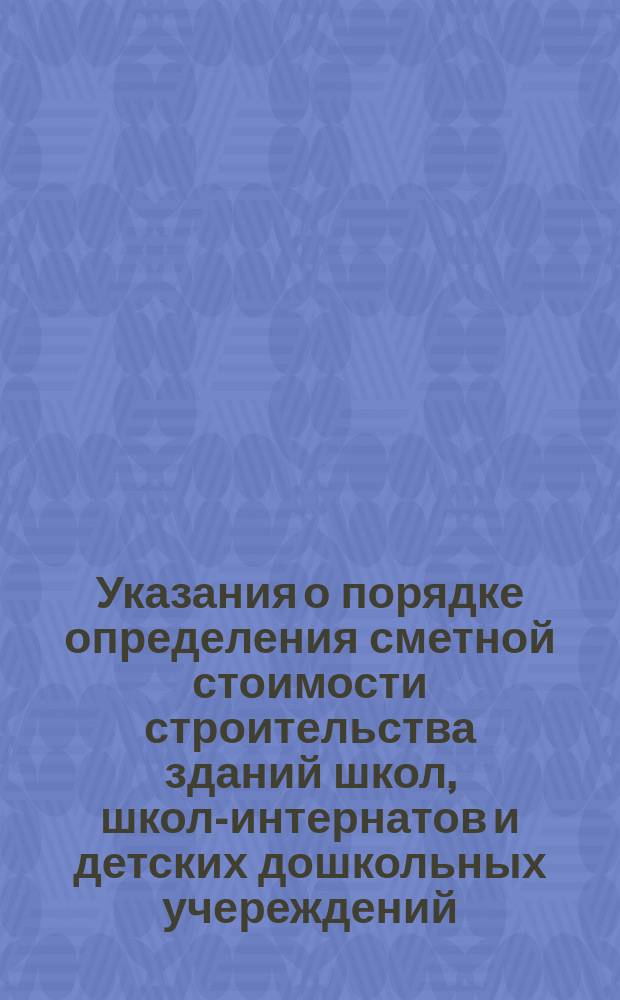 Указания о порядке определения сметной стоимости строительства зданий школ, школ-интернатов и детских дошкольных учереждений