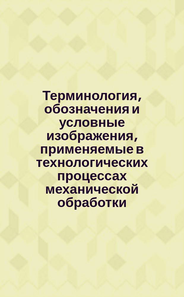 Терминология, обозначения и условные изображения, применяемые в технологических процессах механической обработки