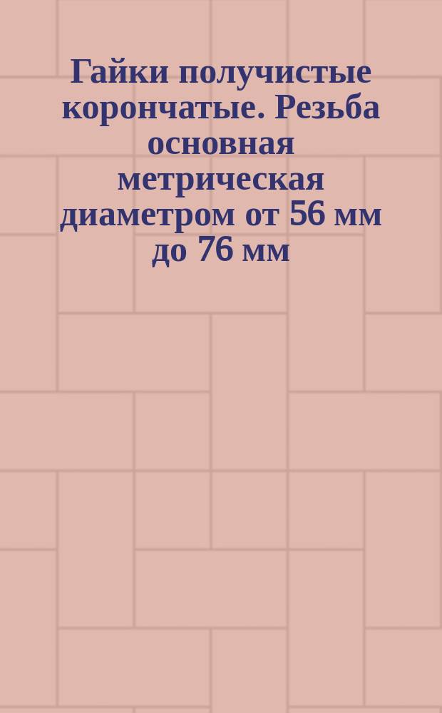 Гайки получистые корончатые. Резьба основная метрическая диаметром от 56 мм до 76 мм