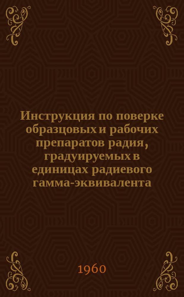 Инструкция по поверке образцовых и рабочих препаратов радия, градуируемых в единицах радиевого гамма-эквивалента