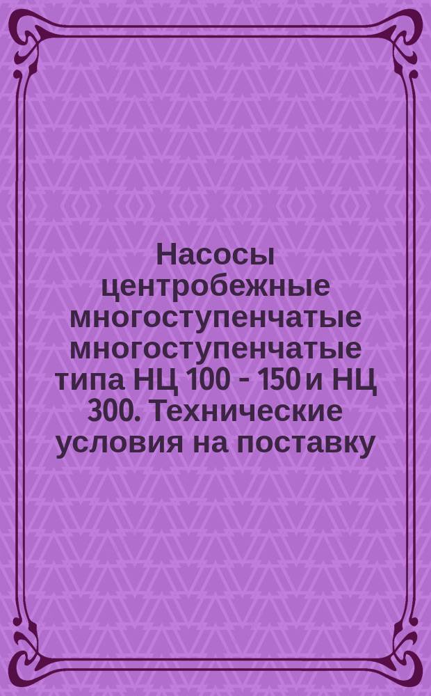 Насосы центробежные многоступенчатые многоступенчатые типа НЦ 100 - 150 и НЦ 300. Технические условия на поставку
