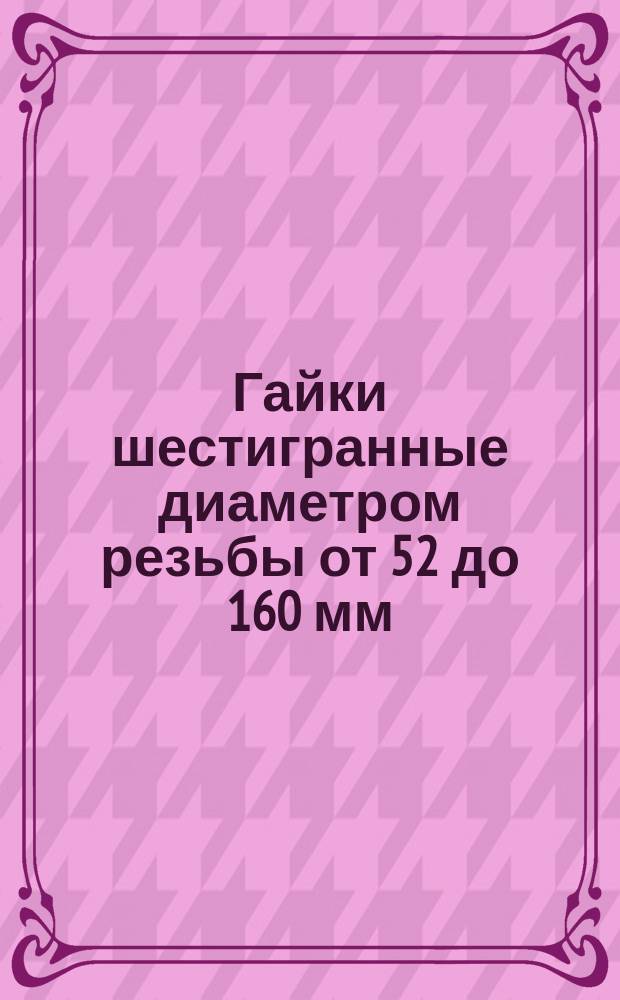 Гайки шестигранные диаметром резьбы от 52 до 160 мм