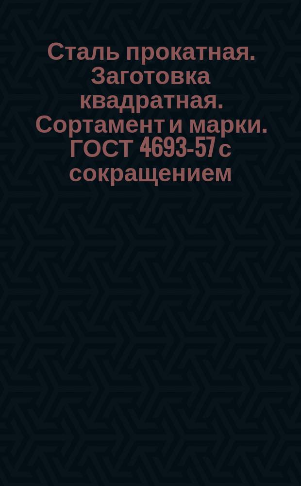 Сталь прокатная. Заготовка квадратная. Сортамент и марки. ГОСТ 4693-57 с сокращением