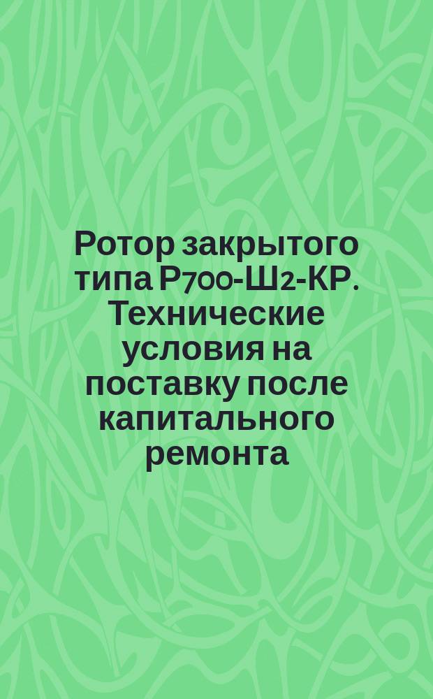 Ротор закрытого типа Р700-Ш2-КР. Технические условия на поставку после капитального ремонта