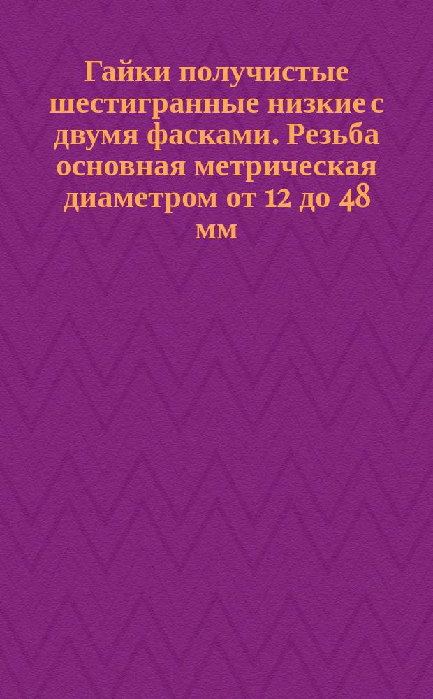 Гайки получистые шестигранные низкие с двумя фасками. Резьба основная метрическая диаметром от 12 до 48 мм