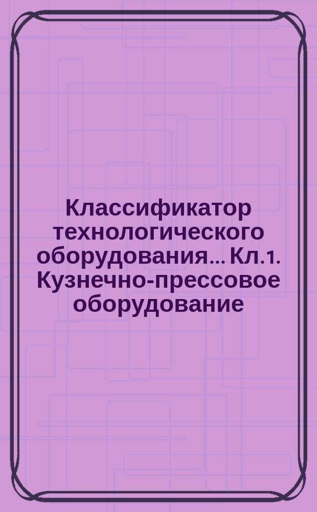 Классификатор технологического оборудования .... Кл. 1. Кузнечно-прессовое оборудование