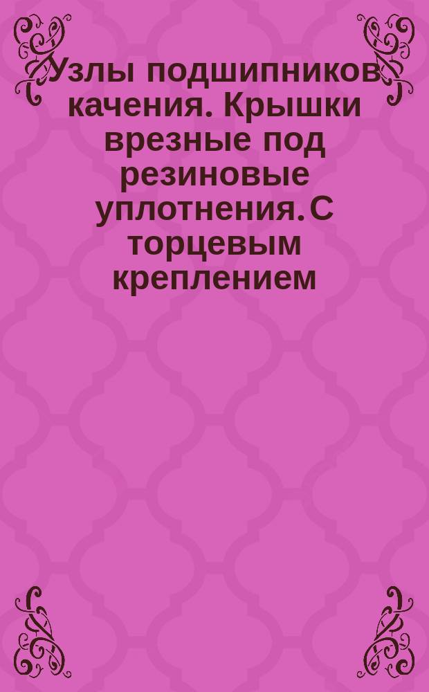 Узлы подшипников качения. Крышки врезные под резиновые уплотнения. С торцевым креплением. Конструкция и размеры