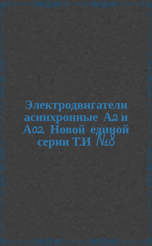 Электродвигатели асинхронные А2 и А02. Новой единой серии Т.И N18 (584)