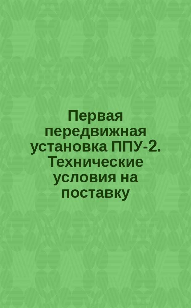 Первая передвижная установка ППУ-2. Технические условия на поставку