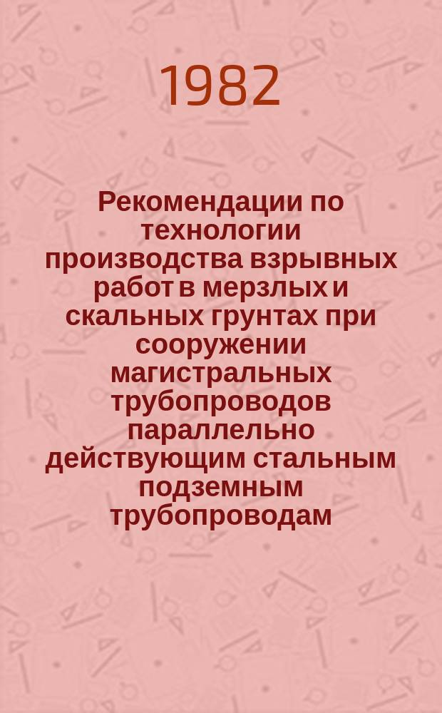 Рекомендации по технологии производства взрывных работ в мерзлых и скальных грунтах при сооружении магистральных трубопроводов параллельно действующим стальным подземным трубопроводам