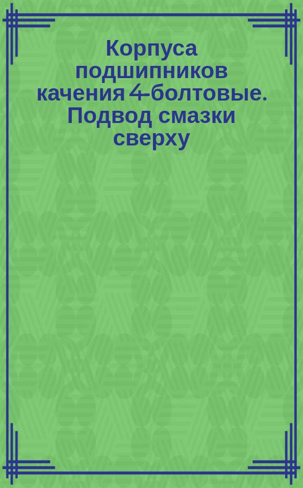 Корпуса подшипников качения 4-болтовые. Подвод смазки сверху