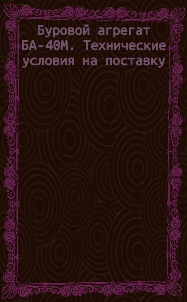 Буровой агрегат БА-40М. Технические условия на поставку