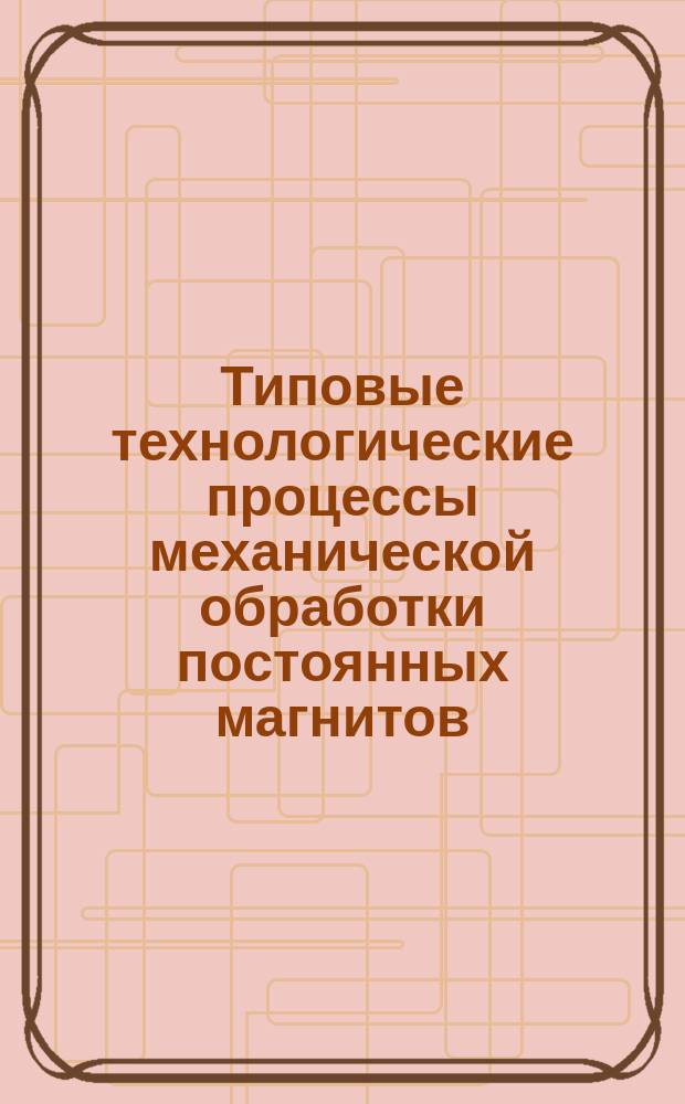 Типовые технологические процессы механической обработки постоянных магнитов
