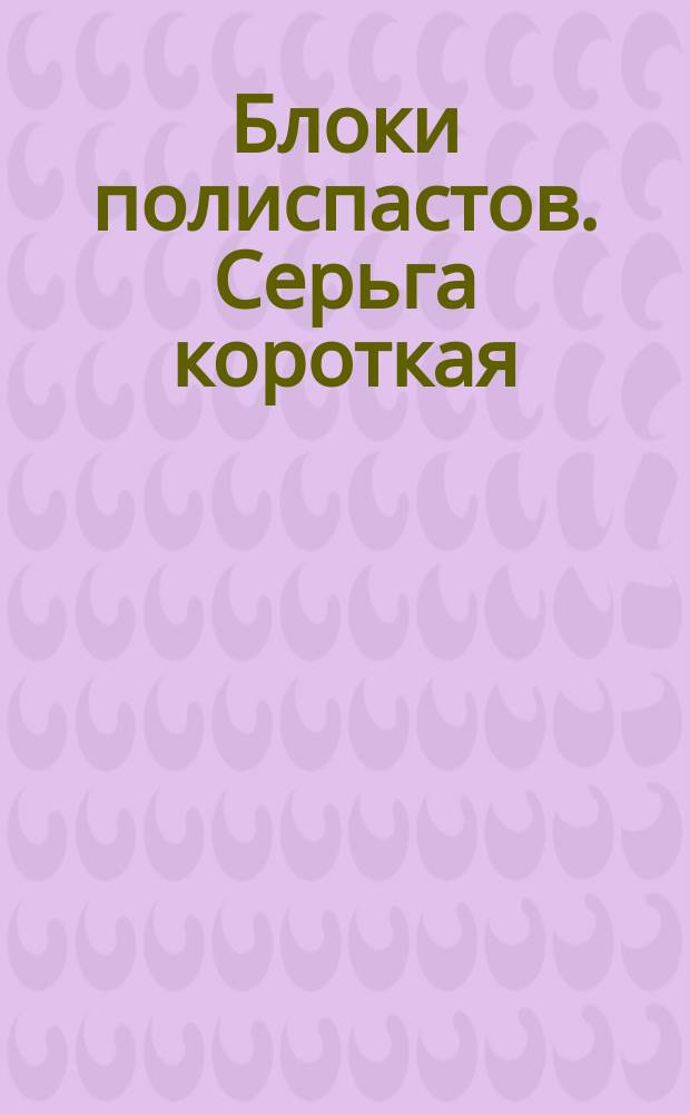Блоки полиспастов. Серьга короткая