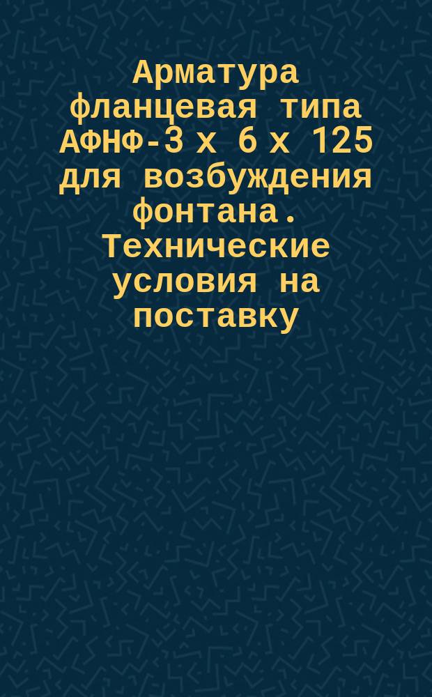 Арматура фланцевая типа АФНФ-3 x 6 x 125 для возбуждения фонтана. Технические условия на поставку