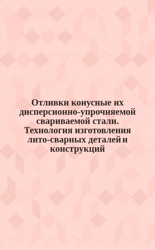 Отливки конусные их дисперсионно-упрочняемой свариваемой стали. Технология изготовления лито-сварных деталей и конструкций