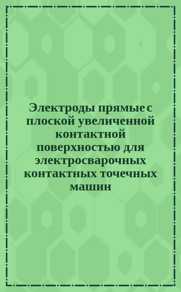 Электроды прямые с плоской увеличенной контактной поверхностью для электросварочных контактных точечных машин. Конструкция и исполнительные размеры