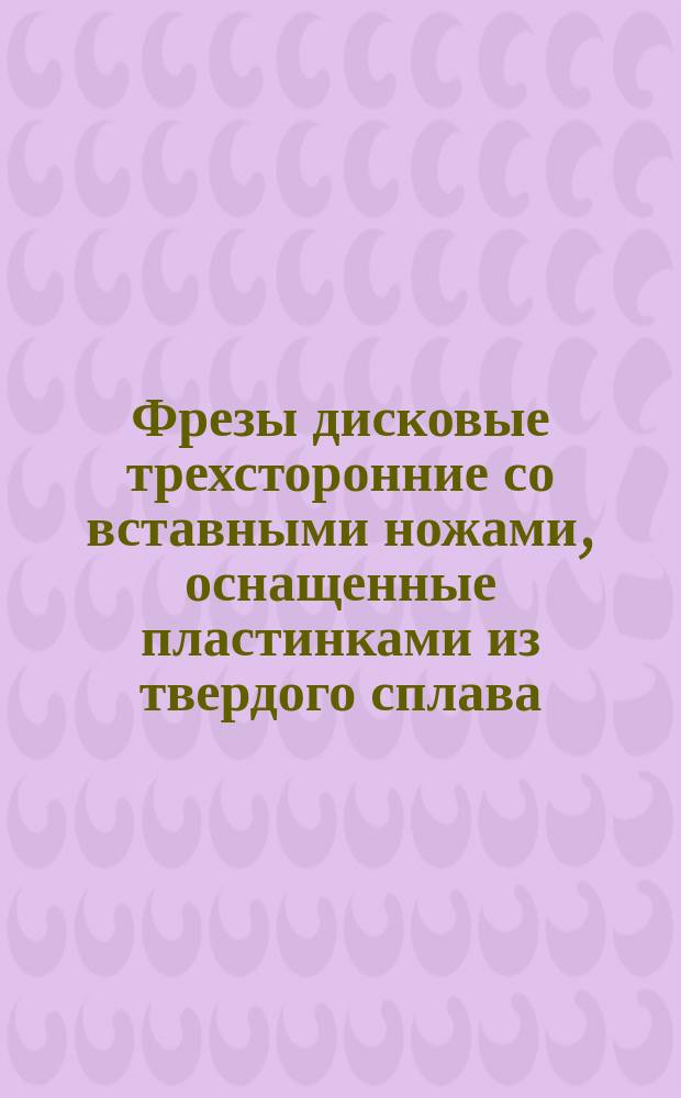 Фрезы дисковые трехсторонние со вставными ножами, оснащенные пластинками из твердого сплава, диаметром от 100 до 315 мм