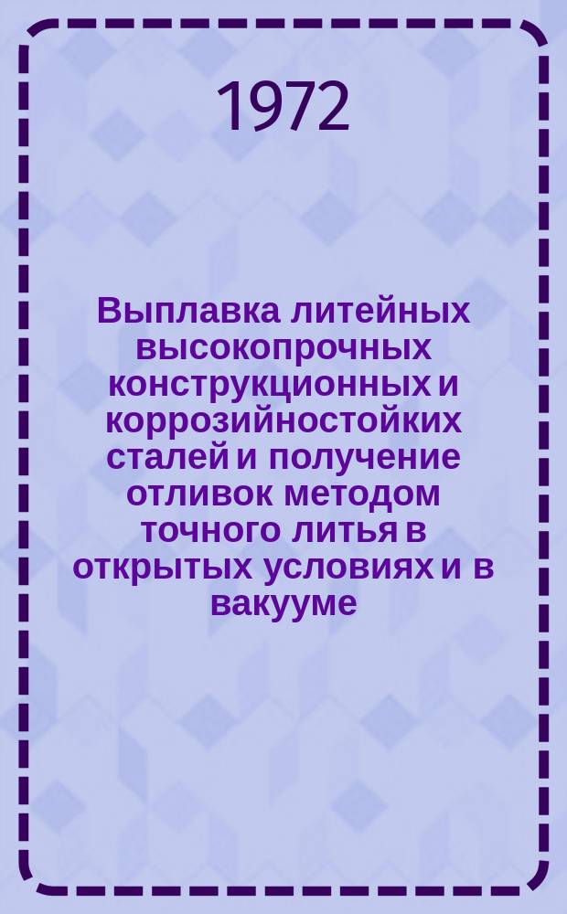 Выплавка литейных высокопрочных конструкционных и коррозийностойких сталей и получение отливок методом точного литья в открытых условиях и в вакууме. Инструкция