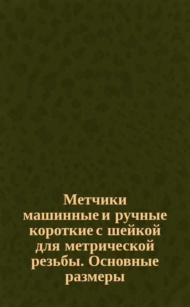 Метчики машинные и ручные короткие с шейкой для метрической резьбы. Основные размеры