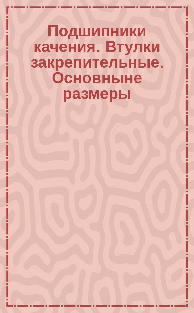 Подшипники качения. Втулки закрепительные. Основныне размеры