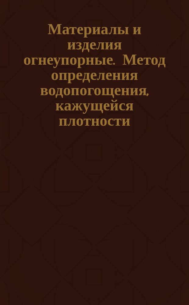 Материалы и изделия огнеупорные. Метод определения водопогощения, кажущейся плотности, открытой и общей пористости