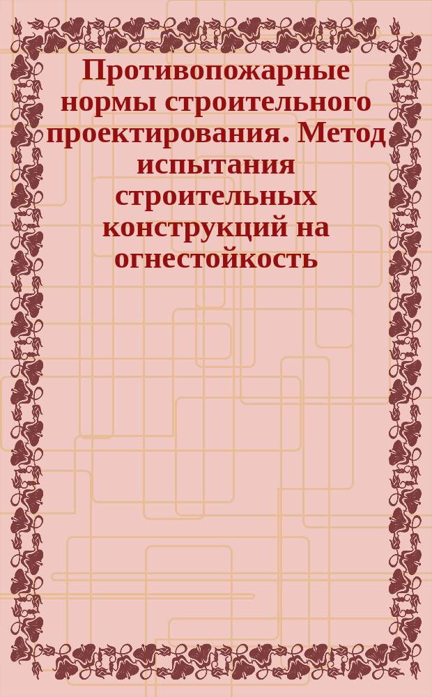 Противопожарные нормы строительного проектирования. Метод испытания строительных конструкций на огнестойкость