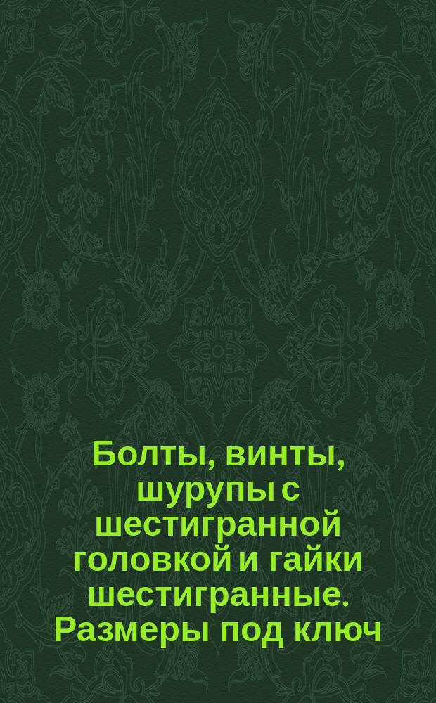 Болты, винты, шурупы с шестигранной головкой и гайки шестигранные. Размеры под ключ