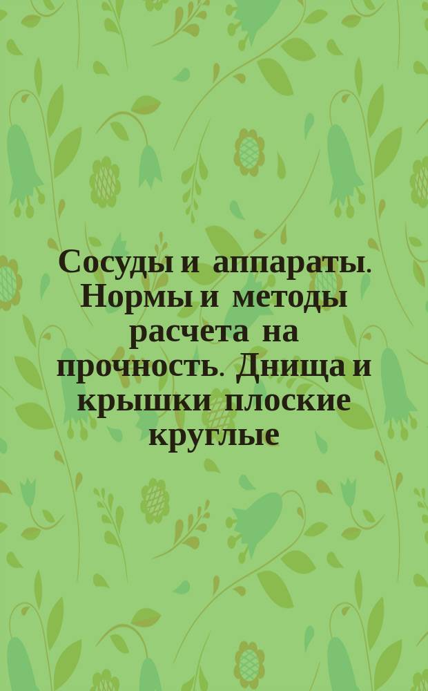 Сосуды и аппараты. Нормы и методы расчета на прочность. Днища и крышки плоские круглые