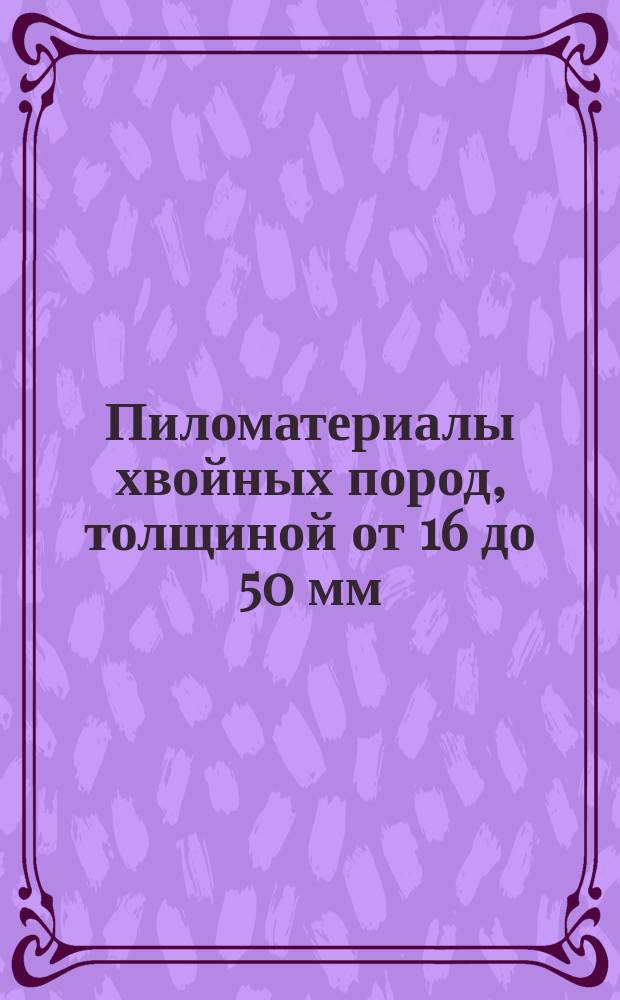 Пиломатериалы хвойных пород, толщиной от 16 до 50 мм (первая серия). Размеры