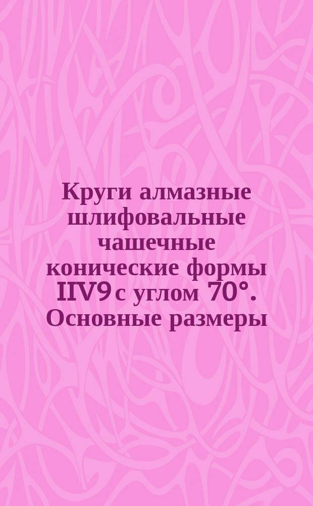 Круги алмазные шлифовальные чашечные конические формы IIV9 с углом 70°. Основные размеры
