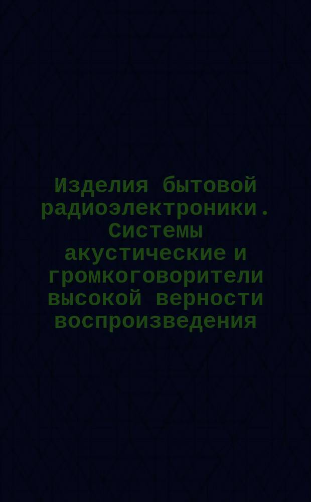Изделия бытовой радиоэлектроники. Системы акустические и громкоговорители высокой верности воспроизведения (категории Hi-Fi). Технические требования. Методы измерений и испытаний