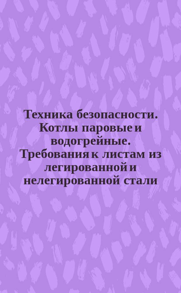 Техника безопасности. Котлы паровые и водогрейные. Требования к листам из легированной и нелегированной стали