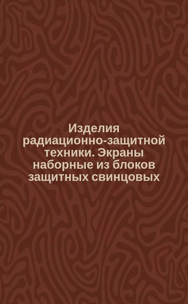 Изделия радиационно-защитной техники. Экраны наборные из блоков защитных свинцовых. Общие технические условия